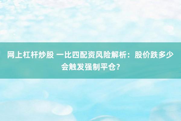 网上杠杆炒股 一比四配资风险解析：股价跌多少会触发强制平仓？