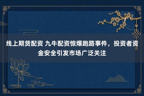 线上期货配资 九牛配资惊爆跑路事件，投资者资金安全引发市场广泛关注