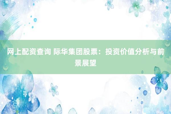 网上配资查询 际华集团股票：投资价值分析与前景展望