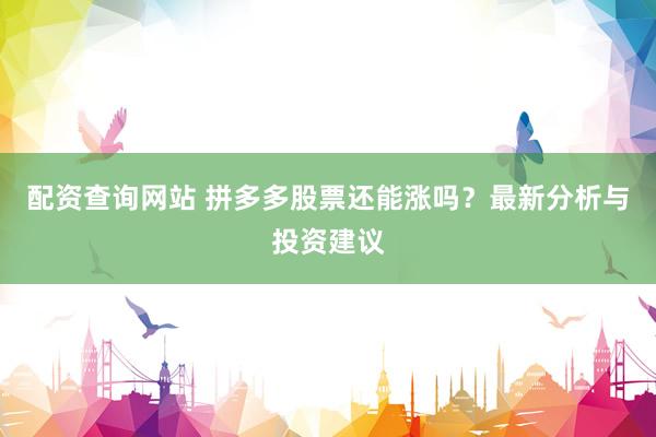 配资查询网站 拼多多股票还能涨吗？最新分析与投资建议