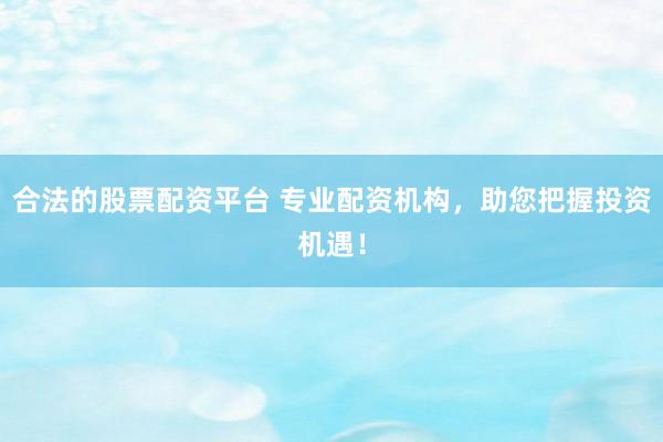 合法的股票配资平台 专业配资机构，助您把握投资机遇！