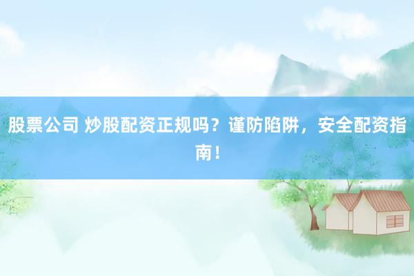 股票公司 炒股配资正规吗？谨防陷阱，安全配资指南！