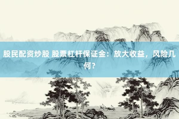 股民配资炒股 股票杠杆保证金：放大收益，风险几何？