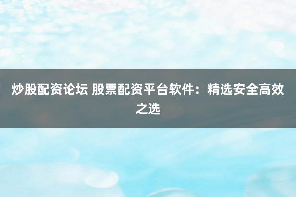 炒股配资论坛 股票配资平台软件：精选安全高效之选