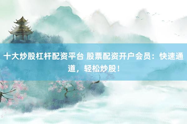十大炒股杠杆配资平台 股票配资开户会员：快速通道，轻松炒股！