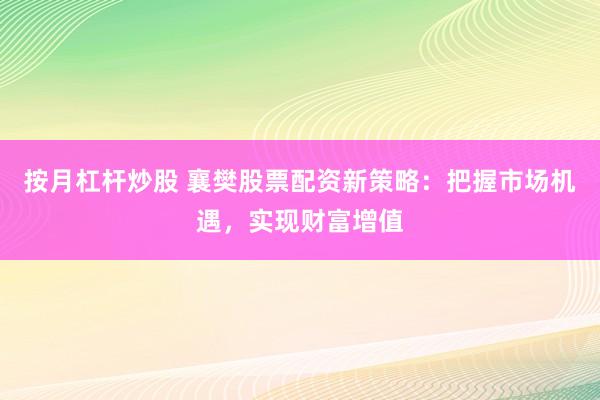 按月杠杆炒股 襄樊股票配资新策略：把握市场机遇，实现财富增值