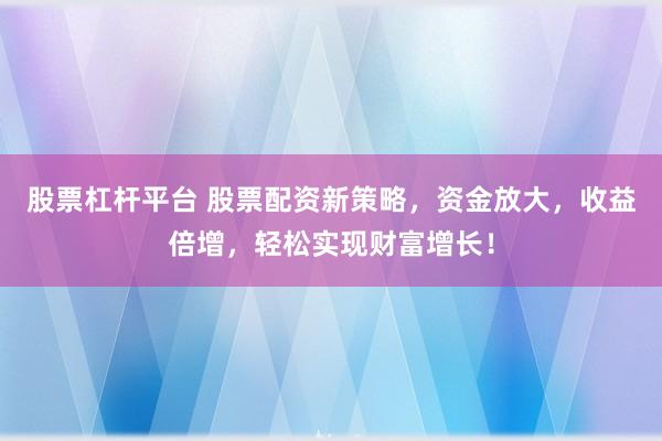 股票杠杆平台 股票配资新策略，资金放大，收益倍增，轻松实现财富增长！