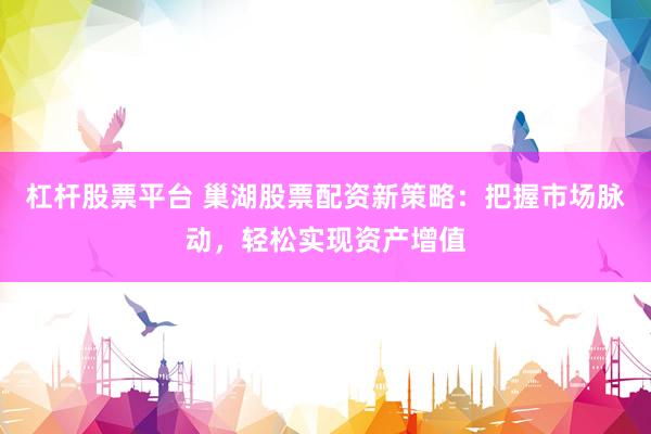 杠杆股票平台 巢湖股票配资新策略：把握市场脉动，轻松实现资产增值