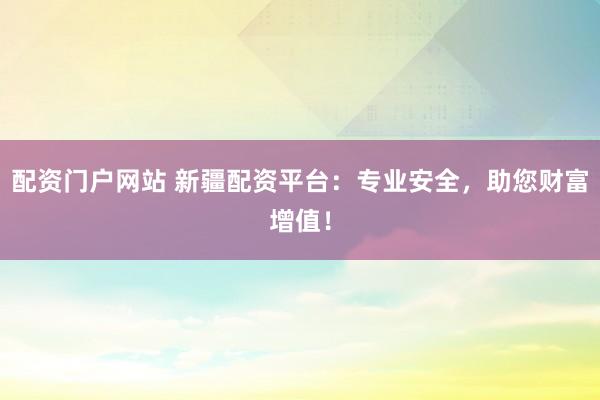 配资门户网站 新疆配资平台：专业安全，助您财富增值！