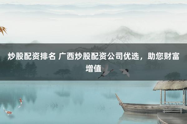 炒股配资排名 广西炒股配资公司优选，助您财富增值