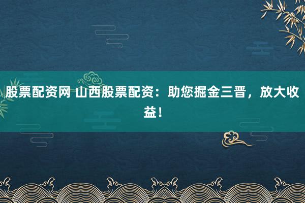 股票配资网 山西股票配资：助您掘金三晋，放大收益！