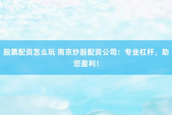 股票配资怎么玩 南京炒股配资公司：专业杠杆，助您盈利！