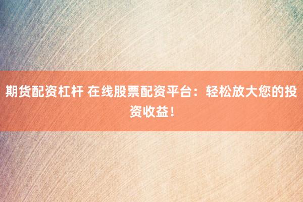 期货配资杠杆 在线股票配资平台：轻松放大您的投资收益！