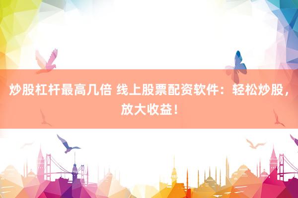 炒股杠杆最高几倍 线上股票配资软件：轻松炒股，放大收益！