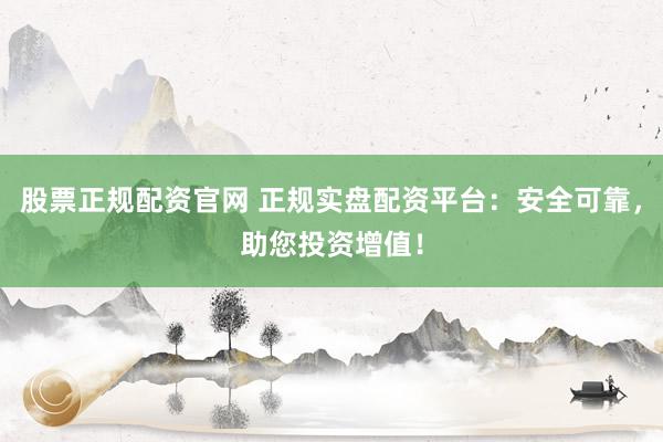 股票正规配资官网 正规实盘配资平台：安全可靠，助您投资增值！