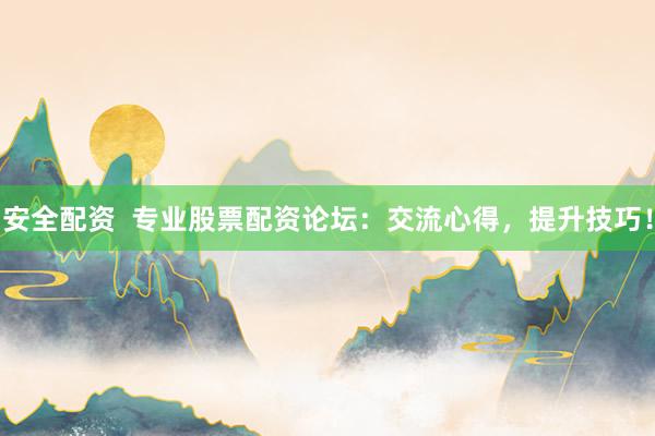 安全配资  专业股票配资论坛：交流心得，提升技巧！