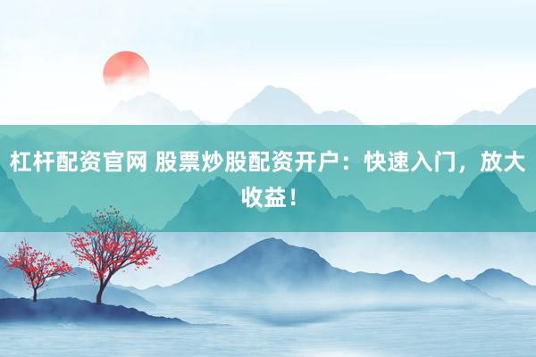 杠杆配资官网 股票炒股配资开户：快速入门，放大收益！