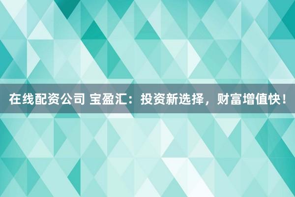 在线配资公司 宝盈汇：投资新选择，财富增值快！