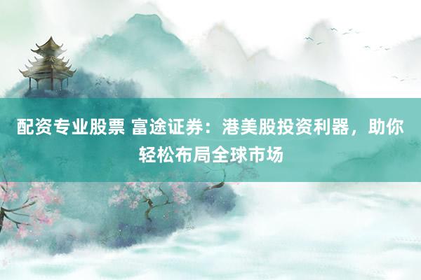配资专业股票 富途证券：港美股投资利器，助你轻松布局全球市场