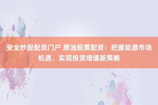 安全炒股配资门户 原油股票配资：把握能源市场机遇，实现投资增值新策略