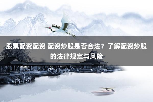 股票配资配资 配资炒股是否合法？了解配资炒股的法律规定与风险