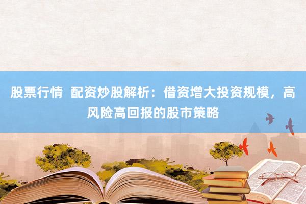 股票行情  配资炒股解析：借资增大投资规模，高风险高回报的股市策略