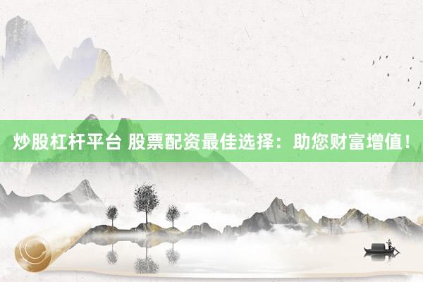 炒股杠杆平台 股票配资最佳选择：助您财富增值！