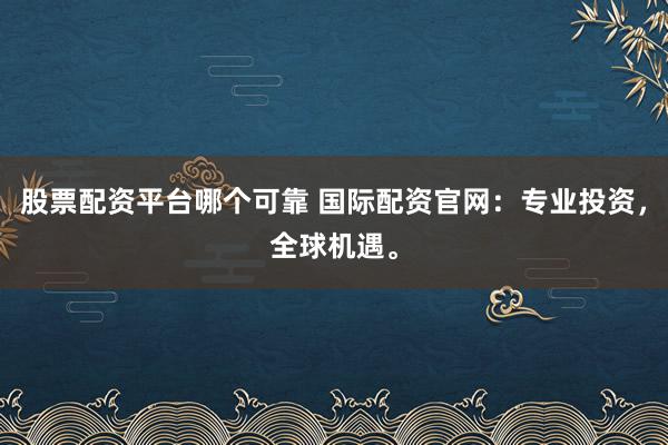 股票配资平台哪个可靠 国际配资官网：专业投资，全球机遇。