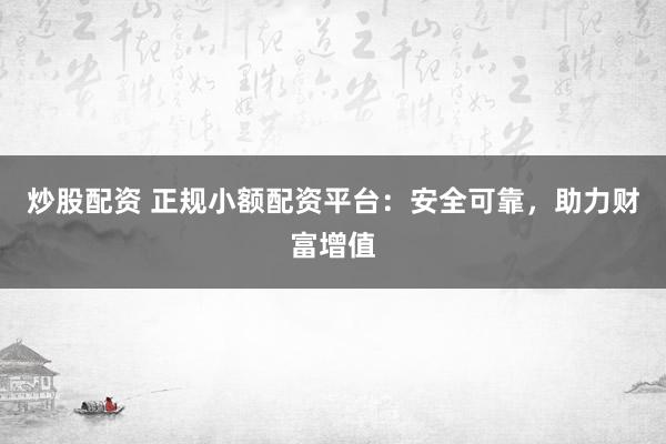 炒股配资 正规小额配资平台：安全可靠，助力财富增值