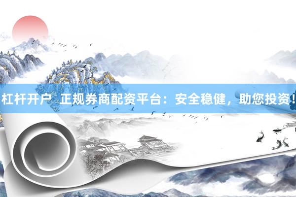 杠杆开户  正规券商配资平台：安全稳健，助您投资！