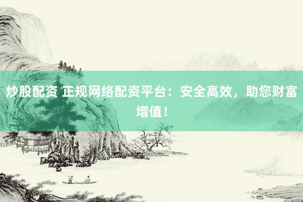 炒股配资 正规网络配资平台：安全高效，助您财富增值！