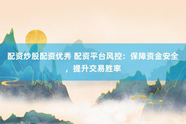 配资炒股配资优秀 配资平台风控：保障资金安全，提升交易胜率