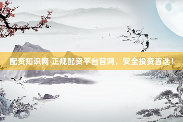 配资知识网 正规配资平台官网，安全投资首选！