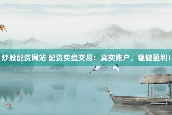 炒股配资网站 配资实盘交易：真实账户，稳健盈利！