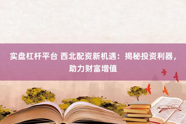 实盘杠杆平台 西北配资新机遇：揭秘投资利器，助力财富增值