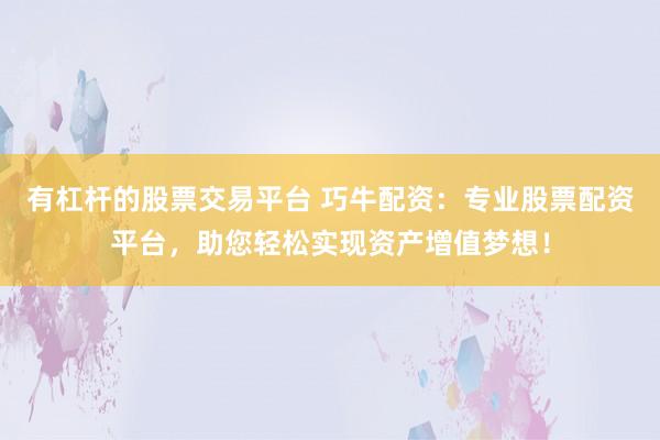 有杠杆的股票交易平台 巧牛配资：专业股票配资平台，助您轻松实现资产增值梦想！