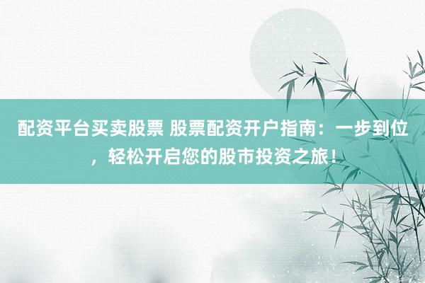 配资平台买卖股票 股票配资开户指南：一步到位，轻松开启您的股市投资之旅！