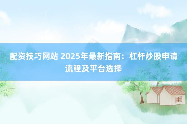 配资技巧网站 2025年最新指南：杠杆炒股申请流程及平台选择