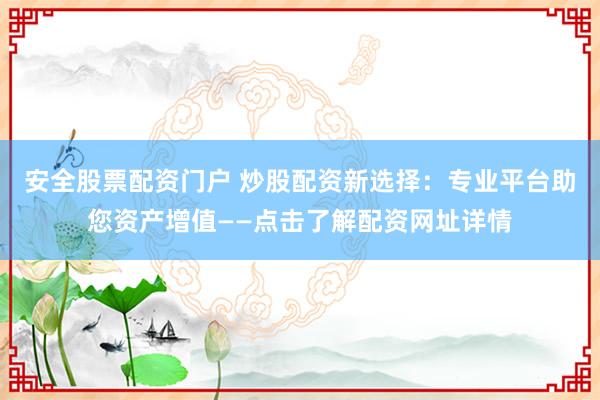 安全股票配资门户 炒股配资新选择：专业平台助您资产增值——点击了解配资网址详情