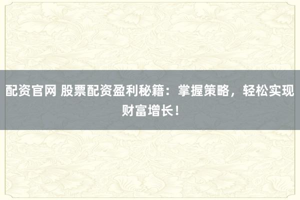 配资官网 股票配资盈利秘籍：掌握策略，轻松实现财富增长！