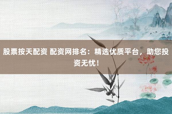 股票按天配资 配资网排名：精选优质平台，助您投资无忧！