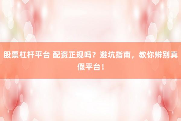 股票杠杆平台 配资正规吗？避坑指南，教你辨别真假平台！