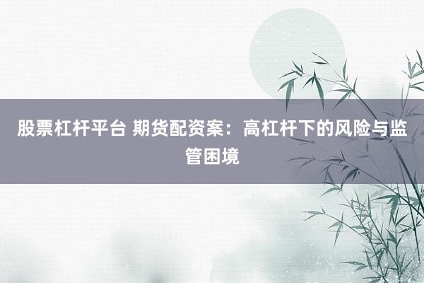 股票杠杆平台 期货配资案：高杠杆下的风险与监管困境