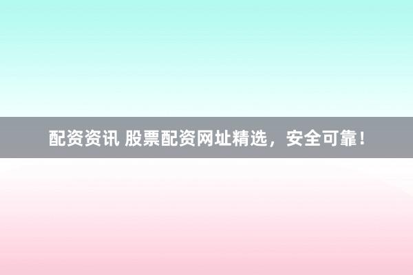 配资资讯 股票配资网址精选，安全可靠！