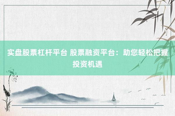 实盘股票杠杆平台 股票融资平台：助您轻松把握投资机遇