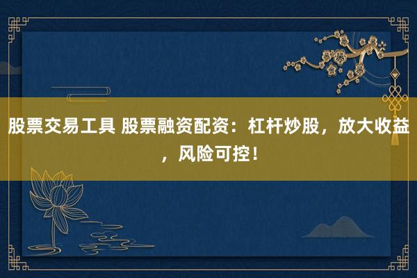 股票交易工具 股票融资配资：杠杆炒股，放大收益，风险可控！