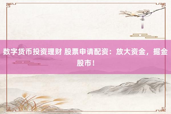 数字货币投资理财 股票申请配资：放大资金，掘金股市！