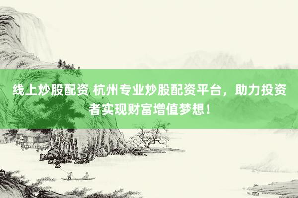 线上炒股配资 杭州专业炒股配资平台，助力投资者实现财富增值梦想！