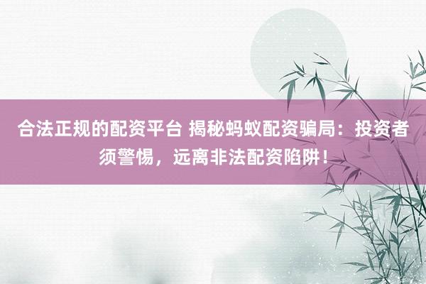 合法正规的配资平台 揭秘蚂蚁配资骗局：投资者须警惕，远离非法配资陷阱！