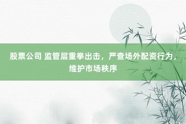 股票公司 监管层重拳出击，严查场外配资行为，维护市场秩序